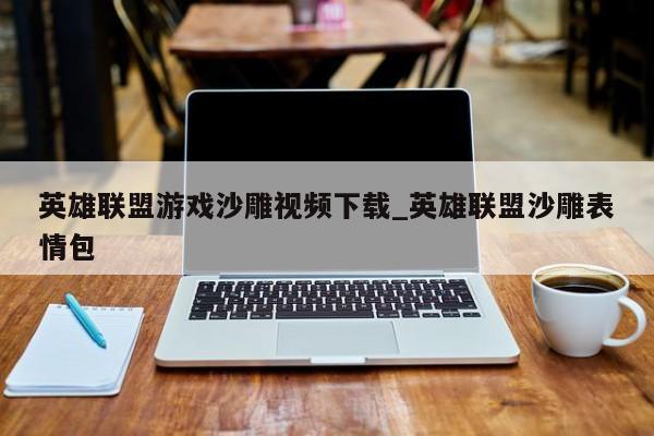 英雄联盟游戏沙雕视频下载_英雄联盟沙雕表情包