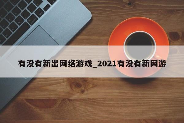 有没有新出网络游戏_2021有没有新网游