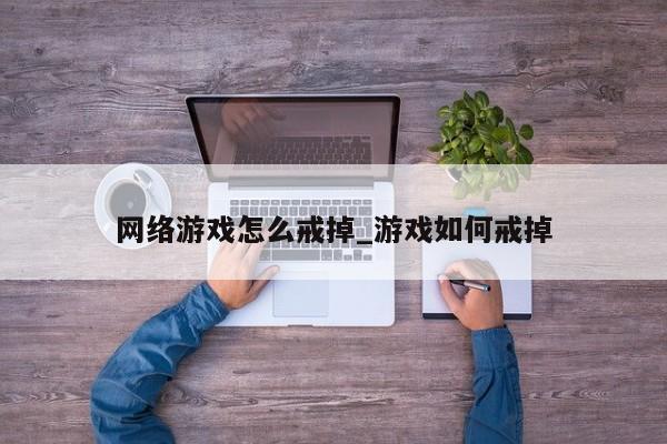 网络游戏怎么戒掉_游戏如何戒掉