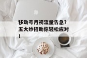 移动号月初流量告急?五大妙招助你轻松应对! 移动号月初流量告急?五大妙招助你轻松应对!