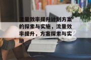 流量效率提升计划方案的探索与实施,流量效率提升,方案探索与实施 流量效率提升计划方案的探索与实施,流量效率提升,方案探索与实施
