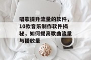 唱歌提升流量的软件,10款音乐制作软件揭秘,如何提高歌曲流量与播放量