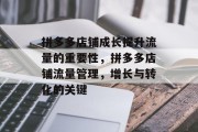 拼多多店铺成长提升流量的重要性,拼多多店铺流量管理,增长与转化的关键 拼多多店铺成长提升流量的重要性,拼多多店铺流量管理,增长与转化的关键