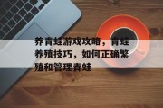养青蛙游戏攻略,青蛙养殖技巧,如何正确繁殖和管理青蛙 养青蛙游戏攻略,青蛙养殖技巧,如何正确繁殖和管理青蛙