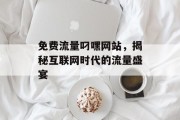 免费流量叼嘿网站,揭秘互联网时代的流量盛宴 免费流量叼嘿网站,揭秘互联网时代的流量盛宴
