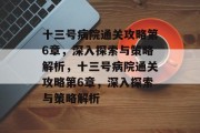 十三号病院通关攻略第6章，深入探索与策略解析，十三号病院通关攻略第6章，深入探索与策略解析