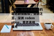 揭秘,圣战之王巅峰的罪恶剧情解读,圣战之王,深渊 redemption,罪恶真相曝光 揭秘,圣战之王巅峰的罪恶剧情解读,圣战之王,深渊 redemption,罪恶真相曝光