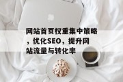 网站首页权重集中策略,优化SEO,提升网站流量与转化率 网站首页权重集中策略,优化SEO,提升网站流量与转化率