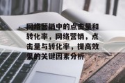 网络营销中的点击量和转化率,网络营销,点击量与转化率,提高效果的关键因素分析 网络营销中的点击量和转化率,网络营销,点击量与转化率,提高效果的关键因素分析