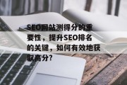 SEO网站测得分的重要性,提升SEO排名的关键,如何有效地获取高分? SEO网站测得分的重要性,提升SEO排名的关键,如何有效地获取高分?