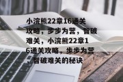 小浣熊22章16通关攻略,步步为营,智破难关,小浣熊22章16通关攻略,步步为营,智破难关的秘诀 小浣熊22章16通关攻略,步步为营,智破难关,小浣熊22章16通关攻略,步步为营,智破难关的秘诀
