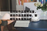 如何给作品提升流量,提高作品流量策略,策略指南及案例分析 如何给作品提升流量,提高作品流量策略,策略指南及案例分析