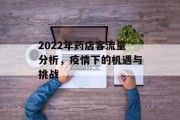 2022年药店客流量分析,疫情下的机遇与挑战 2022年药店客流量分析,疫情下的机遇与挑战