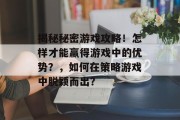 揭秘秘密游戏攻略!怎样才能赢得游戏中的优势?,如何在策略游戏中脱颖而出? 揭秘秘密游戏攻略!怎样才能赢得游戏中的优势?,如何在策略游戏中脱颖而出?