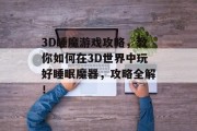 3D睡魔游戏攻略，教你如何在3D世界中玩好睡眠魔器，攻略全解！