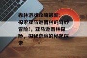 森林游戏攻略最新: 探索亚马逊雨林的奇妙冒险!,亚马逊雨林探险,探秘奇境的秘密探索 森林游戏攻略最新: 探索亚马逊雨林的奇妙冒险!,亚马逊雨林探险,探秘奇境的秘密探索