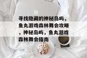 寻找隐藏的神秘岛屿,鱼丸游戏森林舞会攻略,神秘岛屿,鱼丸游戏森林舞会指南 寻找隐藏的神秘岛屿,鱼丸游戏森林舞会攻略,神秘岛屿,鱼丸游戏森林舞会指南