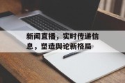 新闻直播，实时传递信息，塑造舆论新格局