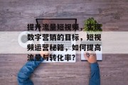 提升流量短视频，实现数字营销的目标，短视频运营秘籍，如何提高流量与转化率?