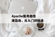 Apache服务器搭建指南，从入门到精通