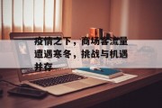 疫情之下,商场客流量遭遇寒冬,挑战与机遇并存 疫情之下,商场客流量遭遇寒冬,挑战与机遇并存