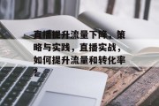 直播提升流量下降，策略与实践，直播实战，如何提升流量和转化率?