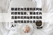 联通定向流量购买网站的使用指南,联通定向流量购买网站使用指南,如何提高转化率与收入? 联通定向流量购买网站的使用指南,联通定向流量购买网站使用指南,如何提高转化率与收入?