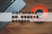10月27日时政热点新闻，聚焦国家大事，解读政策走向