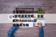 全面解析amorous游戏通关攻略,全面解析Amorous游戏通关攻略 全面解析amorous游戏通关攻略,全面解析Amorous游戏通关攻略