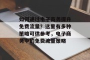 如何通过电子商务提升免费流量?这里有多种策略可供参考,电子商务中的免费流量策略 如何通过电子商务提升免费流量?这里有多种策略可供参考,电子商务中的免费流量策略