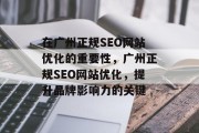 在广州正规SEO网站优化的重要性,广州正规SEO网站优化,提升品牌影响力的关键 在广州正规SEO网站优化的重要性,广州正规SEO网站优化,提升品牌影响力的关键