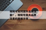 视频号如何提升品牌流量？，视频号提高品牌流量的策略分享