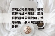 游戏公司战略篇,策略解析与战术规划,深度解析游戏公司战略,策略解析、战术规划技巧分析 游戏公司战略篇,策略解析与战术规划,深度解析游戏公司战略,策略解析、战术规划技巧分析