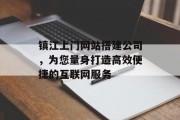 镇江上门网站搭建公司，为您量身打造高效便捷的互联网服务