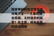 探索神秘的光之塔游戏攻略大全——儿童的成长乐园，儿时迷恋的秘密？光之塔，成长乐园的游戏指南