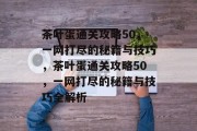 茶叶蛋通关攻略50,一网打尽的秘籍与技巧,茶叶蛋通关攻略50,一网打尽的秘籍与技巧全解析 茶叶蛋通关攻略50,一网打尽的秘籍与技巧,茶叶蛋通关攻略50,一网打尽的秘籍与技巧全解析