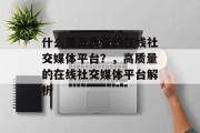 什么是高质量的在线社交媒体平台?,高质量的在线社交媒体平台解析 什么是高质量的在线社交媒体平台?,高质量的在线社交媒体平台解析