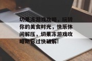 切果冻游戏攻略，玩转你的美食时光，快乐休闲解压，切果冻游戏攻略助你过快破解!