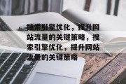 搜索引擎优化,提升网站流量的关键策略,搜索引擎优化,提升网站流量的关键策略 搜索引擎优化,提升网站流量的关键策略,搜索引擎优化,提升网站流量的关键策略
