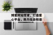 博爱网站搭建,打造爱心平台,助力社会和谐 博爱网站搭建,打造爱心平台,助力社会和谐