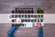 操作技巧与策略,如何在游戏中安装和修改存档?,游戏存档怎么安装与修改? 操作技巧与策略,如何在游戏中安装和修改存档?,游戏存档怎么安装与修改?