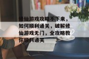 修仙游戏攻略不下来,如何顺利通关,破解修仙游戏无门,全攻略教你顺利通关 修仙游戏攻略不下来,如何顺利通关,破解修仙游戏无门,全攻略教你顺利通关