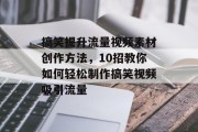 搞笑提升流量视频素材创作方法，10招教你如何轻松制作搞笑视频吸引流量