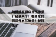 如何提高网店自然流量?秘诀来了!电商店如何提升自然流量?秘籍来了! 如何提高网店自然流量?秘诀来了!电商店如何提升自然流量?秘籍来了!