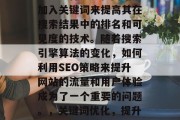 SEO(搜索引擎优化)是一种通过在网站上加入关键词来提高其在搜索结果中的排名和可见度的技术。随着搜索引擎算法的变化,如何利用SEO策略来提升网站的流量和用户体验成为了一个重要的问题。,关键词优化,提升网站流量与用户体验的关键策略 SEO(搜索引擎优化)是一种通过在网站上加入关键词来提高其在搜索结果中的排名和可见度的技术。随着搜索引擎算法的变化,如何利用SEO策略来提升网站的流量和用户体验成为了一个重要的问题。,关键词优化,提升网站流量与用户体验的关键策略