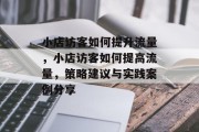 小店访客如何提升流量,小店访客如何提高流量,策略建议与实践案例分享 小店访客如何提升流量,小店访客如何提高流量,策略建议与实践案例分享