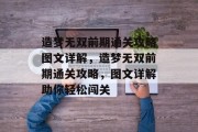 造梦无双前期通关攻略图文详解,造梦无双前期通关攻略,图文详解助你轻松闯关 造梦无双前期通关攻略图文详解,造梦无双前期通关攻略,图文详解助你轻松闯关