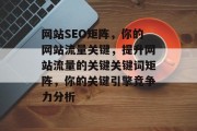 网站SEO矩阵,你的网站流量关键,提升网站流量的关键关键词矩阵,你的关键引擎竞争力分析 网站SEO矩阵,你的网站流量关键,提升网站流量的关键关键词矩阵,你的关键引擎竞争力分析