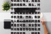 在互联网时代,人们已经不再使用传统的电话号码来打电话,而是选择网络服务。那么,对于一些人来说,上网的时候可能会出现免费的手机流量。然而,有部分人担心这样的网络服务是否可靠、安全性如何以及是否存在隐私泄露的风险等。,网络免费流量,信任与安全的问题? 在互联网时代,人们已经不再使用传统的电话号码来打电话,而是选择网络服务。那么,对于一些人来说,上网的时候可能会出现免费的手机流量。然而,有部分人担心这样的网络服务是否可靠、安全性如何以及是否存在隐私泄露的风险等。,网络免费流量,信任与安全的问题?
