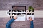 俄罗斯网站排名,揭秘俄罗斯网络世界的流量之王 俄罗斯网站排名,揭秘俄罗斯网络世界的流量之王
